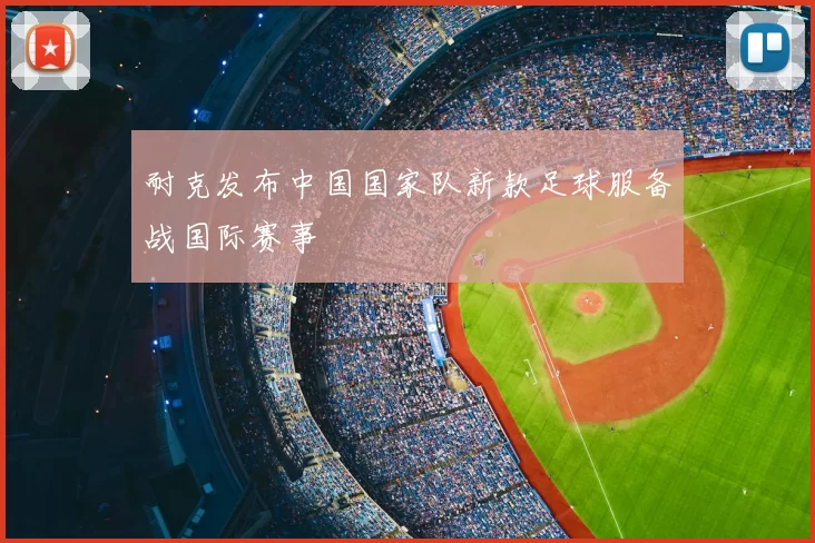 耐克发布中国国家队新款足球服备战国际赛事