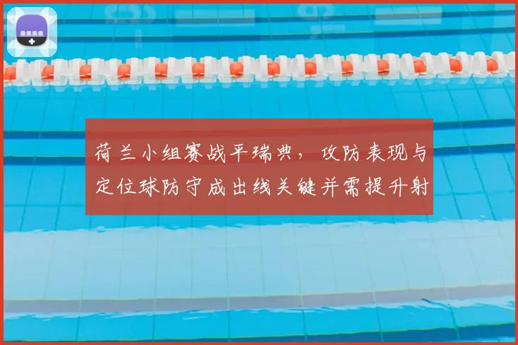 荷兰小组赛战平瑞典，攻防表现与定位球防守成出线关键并需提升射门效率