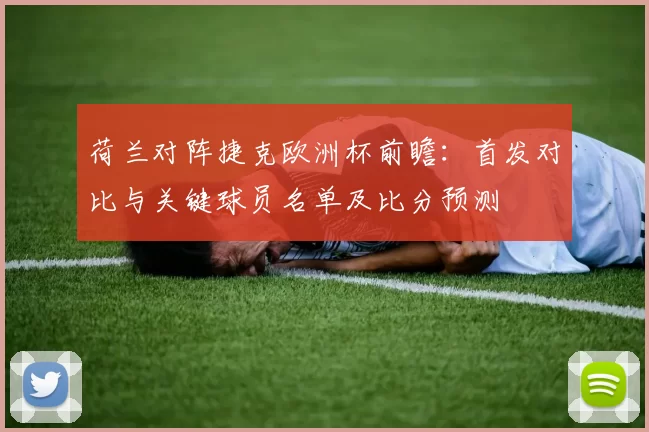 荷兰对阵捷克欧洲杯前瞻：首发对比与关键球员名单及比分预测