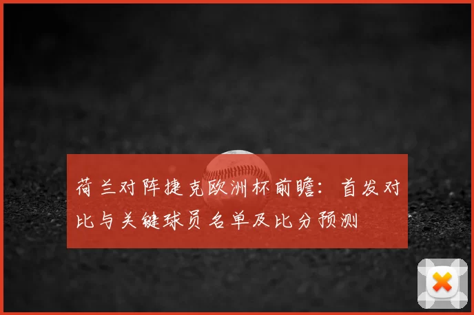 荷兰对阵捷克欧洲杯前瞻：首发对比与关键球员名单及比分预测